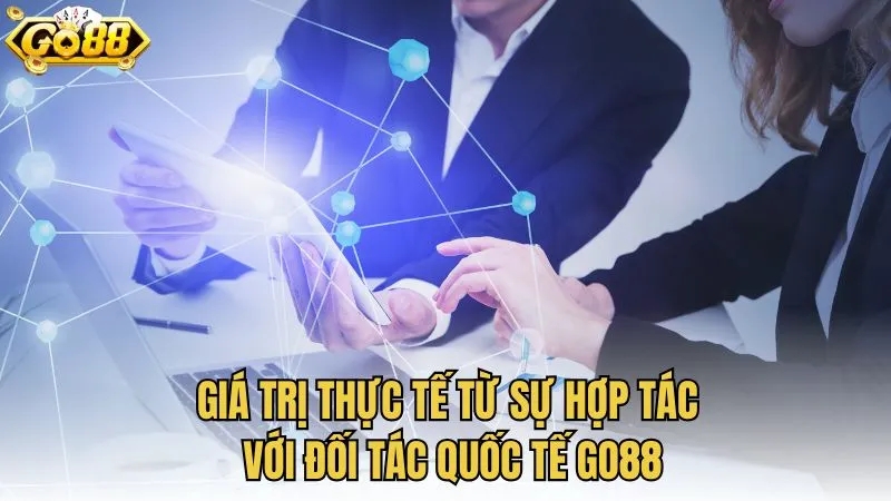 Giá trị thực tế từ sự hợp tác với đối tác quốc tế GO88