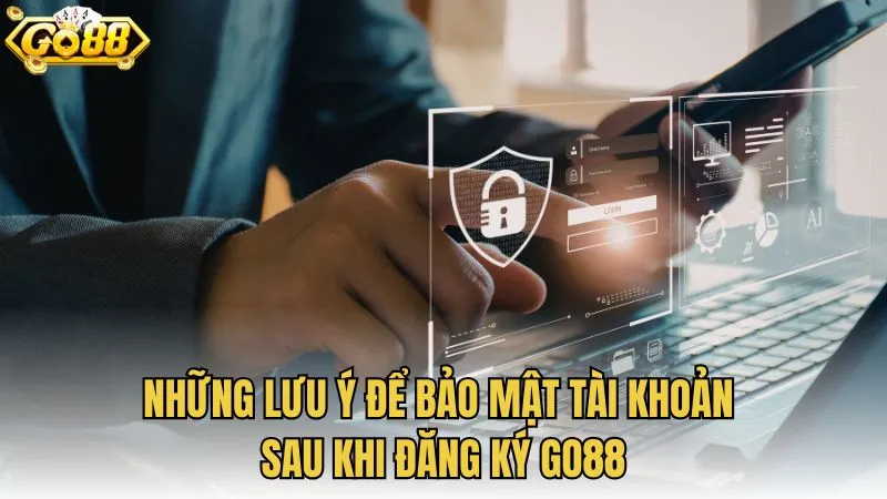 Những lưu ý để bảo mật tài khoản sau khi đăng ký GO88